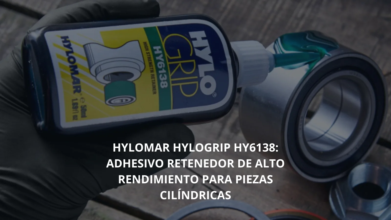 HYLOMAR HYLOGRIP HY6138: ADHESIVO RETENEDOR DE ALTO RENDIMIENTO PARA PIEZAS CILÍNDRICAS